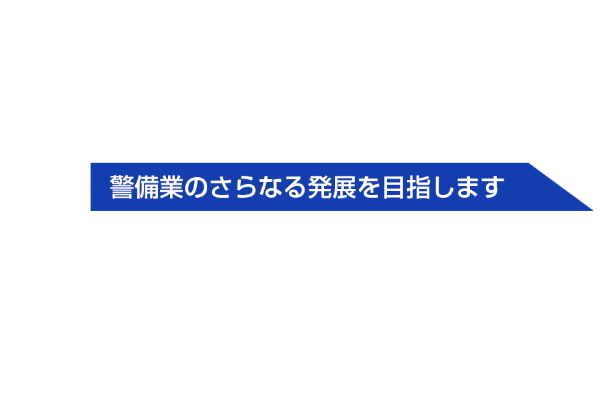 警備業のさらなる発展を目指します。